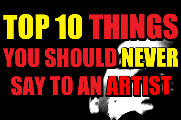 Top 10 Things You Should Never Say To An Artist